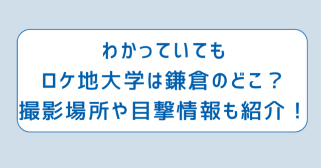 わかっていてもロケ地大学は鎌倉のどこ？撮影場所や目撃情報も紹介！